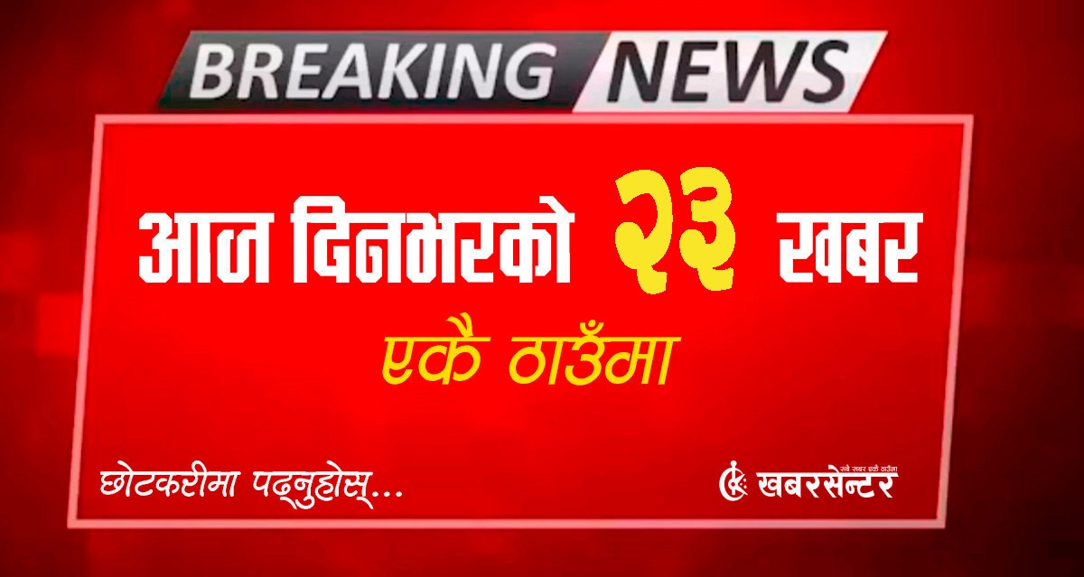आज दिनभरको २३ खबर एकै ठाउँमाः छोटकरीमा पढ्नुहोस्