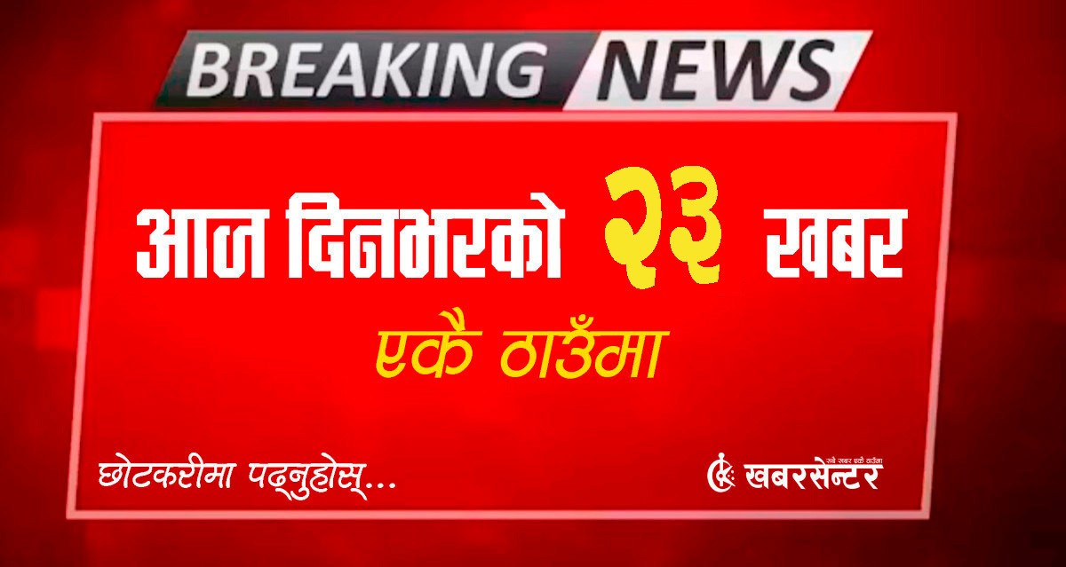 आज दिनभरको २३ खबर एकै ठाउँमाः छोटकरीमा पढ्नुहोस्