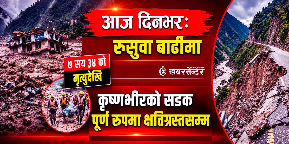 आज दिनभरः रसुवा बाढीमा ७ सय ३४ को मृत्युदेखि कृष्णभीरको सडक पूर्ण रूपमा क्षतिग्रस्तसम्म